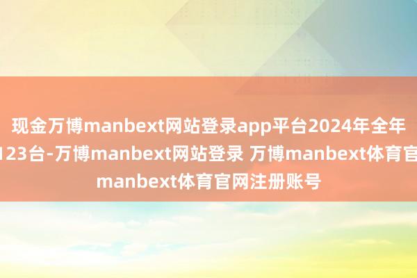 现金万博manbext网站登录app平台2024年全年共委用222123台-万博manbext网站登录 万博manbext体育官网注册账号