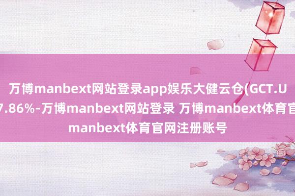 万博manbext网站登录app娱乐大健云仓(GCT.US)周二收涨7.86%-万博manbext网站登录 万博manbext体育官网注册账号