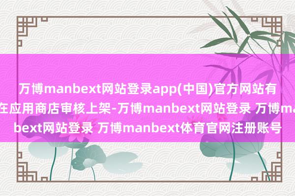 万博manbext网站登录app(中国)官方网站有的企图伪装成浩瀚圭臬在应用商店审核上架-万博manbext网站登录 万博manbext体育官网注册账号