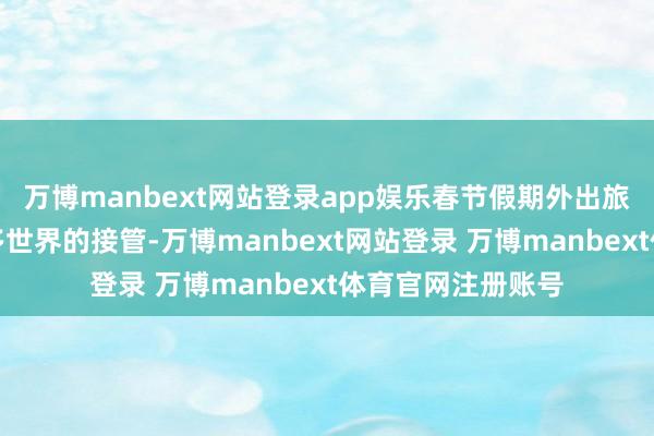 万博manbext网站登录app娱乐春节假期外出旅行成为了越来越多世界的接管-万博manbext网站登录 万博manbext体育官网注册账号