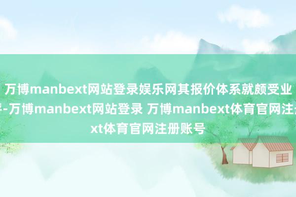 万博manbext网站登录娱乐网其报价体系就颇受业界好评-万博manbext网站登录 万博manbext体育官网注册账号