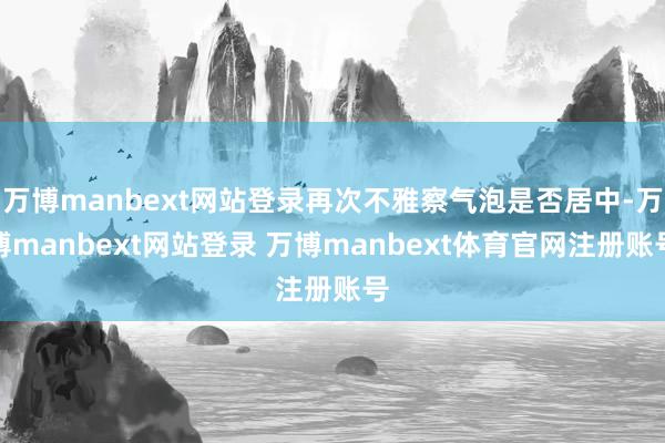 万博manbext网站登录再次不雅察气泡是否居中-万博manbext网站登录 万博manbext体育官网注册账号
