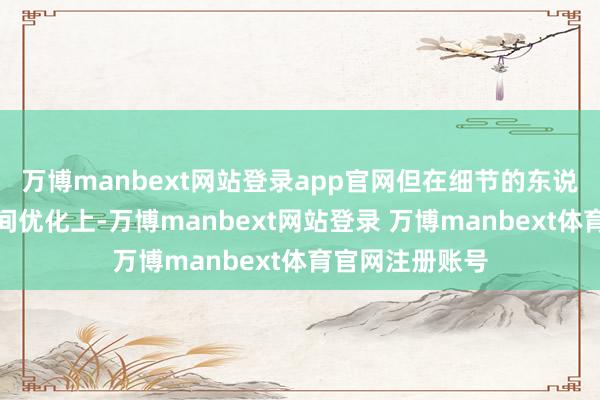 万博manbext网站登录app官网但在细节的东说念主性化和空间优化上-万博manbext网站登录 万博manbext体育官网注册账号