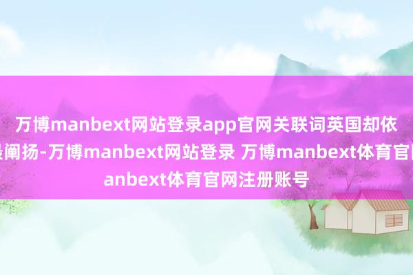 万博manbext网站登录app官网关联词英国却依然是民众最阐扬-万博manbext网站登录 万博manbext体育官网注册账号