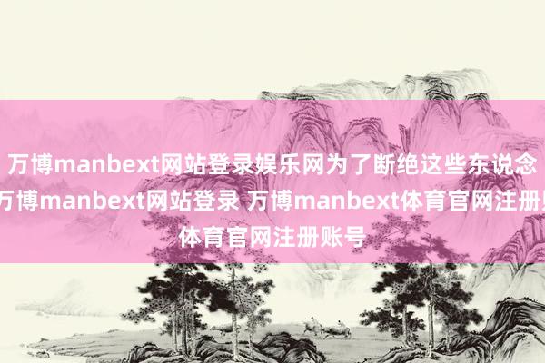 万博manbext网站登录娱乐网为了断绝这些东说念主-万博manbext网站登录 万博manbext体育官网注册账号