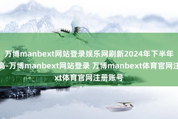 万博manbext网站登录娱乐网刷新2024年下半年以来新高-万博manbext网站登录 万博manbext体育官网注册账号