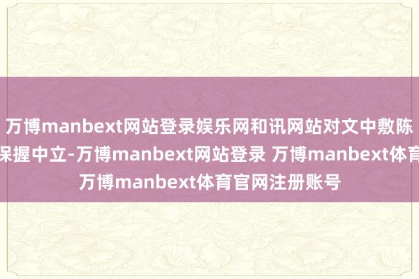 万博manbext网站登录娱乐网和讯网站对文中敷陈、不雅点判断保握中立-万博manbext网站登录 万博manbext体育官网注册账号
