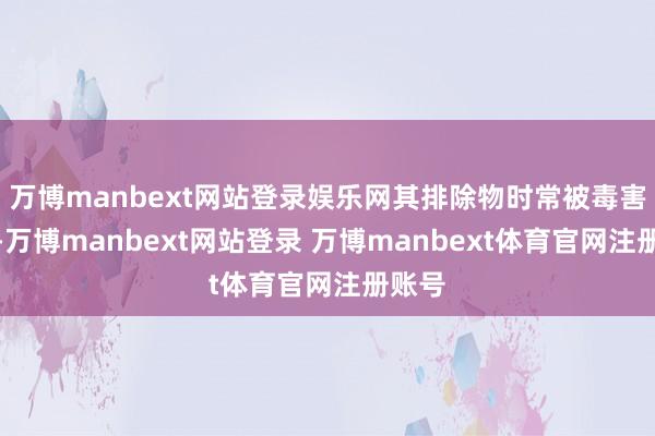 万博manbext网站登录娱乐网其排除物时常被毒害丢弃-万博manbext网站登录 万博manbext体育官网注册账号