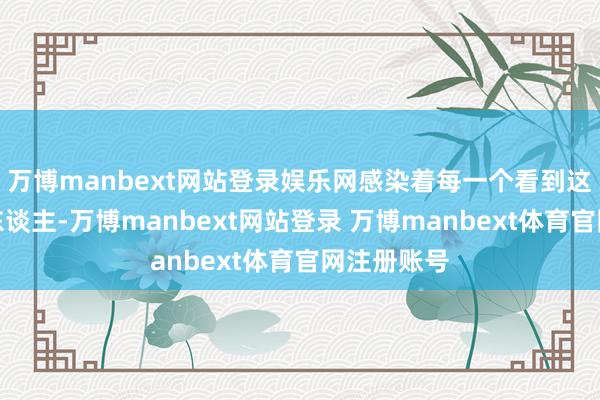 万博manbext网站登录娱乐网感染着每一个看到这段视频的东谈主-万博manbext网站登录 万博manbext体育官网注册账号