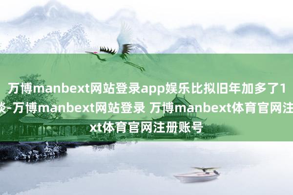 万博manbext网站登录app娱乐比拟旧年加多了10条滑谈-万博manbext网站登录 万博manbext体育官网注册账号