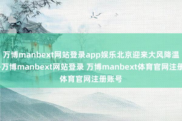 万博manbext网站登录app娱乐北京迎来大风降温天气-万博manbext网站登录 万博manbext体育官网注册账号