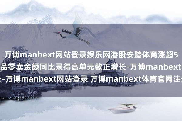 万博manbext网站登录娱乐网港股安踏体育涨超5% 2024年安踏品牌居品零卖金额同比录得高单元数正增长-万博manbext网站登录 万博manbext体育官网注册账号