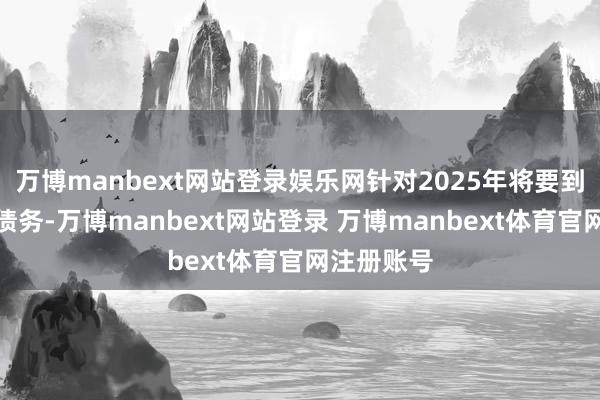 万博manbext网站登录娱乐网针对2025年将要到期的公开债务-万博manbext网站登录 万博manbext体育官网注册账号