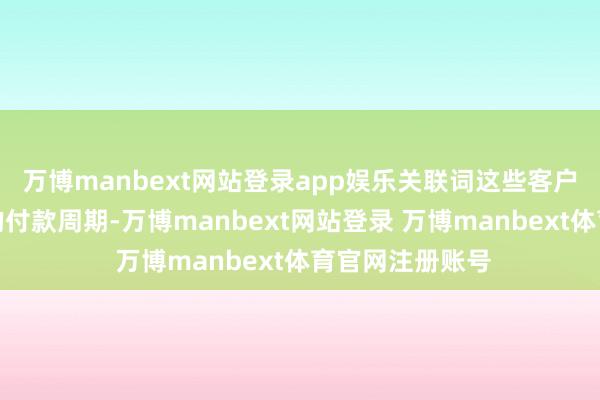 万博manbext网站登录app娱乐关联词这些客户经常具有较长的付款周期-万博manbext网站登录 万博manbext体育官网注册账号