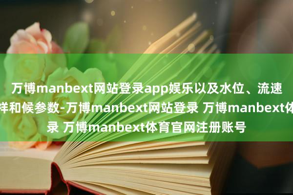 万博manbext网站登录app娱乐以及水位、流速、降雨量等水文祥和候参数-万博manbext网站登录 万博manbext体育官网注册账号