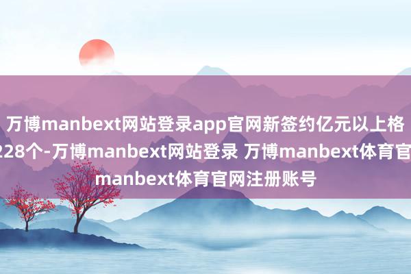 万博manbext网站登录app官网新签约亿元以上格式数目达1228个-万博manbext网站登录 万博manbext体育官网注册账号