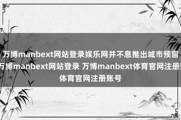 万博manbext网站登录娱乐网并不息推出城市预留地-万博manbext网站登录 万博manbext体育官网注册账号