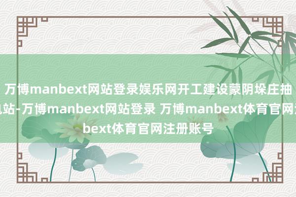 万博manbext网站登录娱乐网开工建设蒙阴垛庄抽水蓄能电站-万博manbext网站登录 万博manbext体育官网注册账号