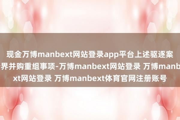 现金万博manbext网站登录app平台上述驱逐案例属于A股公司驱逐跨界并购重组事项-万博manbext网站登录 万博manbext体育官网注册账号