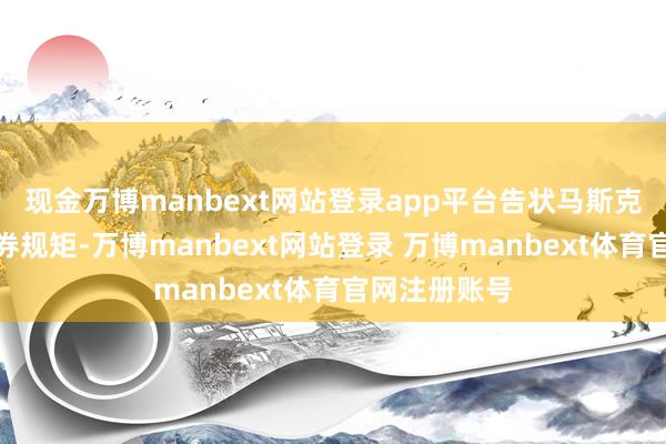 现金万博manbext网站登录app平台告状马斯克涉嫌违背证券规矩-万博manbext网站登录 万博manbext体育官网注册账号