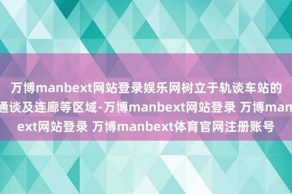 万博manbext网站登录娱乐网树立于轨谈车站的站表里收支口、换乘通谈及连廊等区域-万博manbext网站登录 万博manbext体育官网注册账号