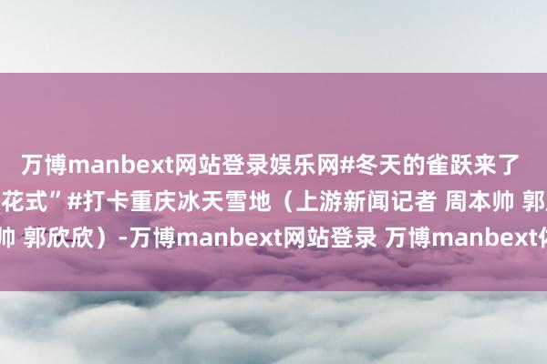 万博manbext网站登录娱乐网#冬天的雀跃来了 重庆峻岭雪场开启“寒假花式”#打卡重庆冰天雪地（上游新闻记者 周本帅 郭欣欣）-万博manbext网站登录 万博manbext体育官网注册账号