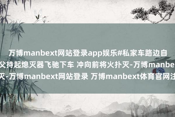 万博manbext网站登录app娱乐#私家车路边自燃发火 #重庆一公交师父持起熄灭器飞驰下车 冲向前将火扑灭-万博manbext网站登录 万博manbext体育官网注册账号
