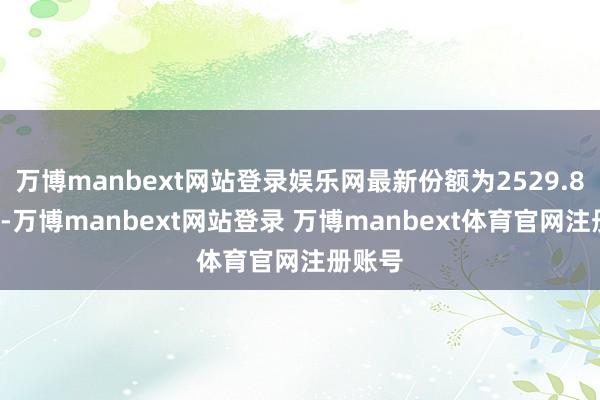 万博manbext网站登录娱乐网最新份额为2529.87万份-万博manbext网站登录 万博manbext体育官网注册账号