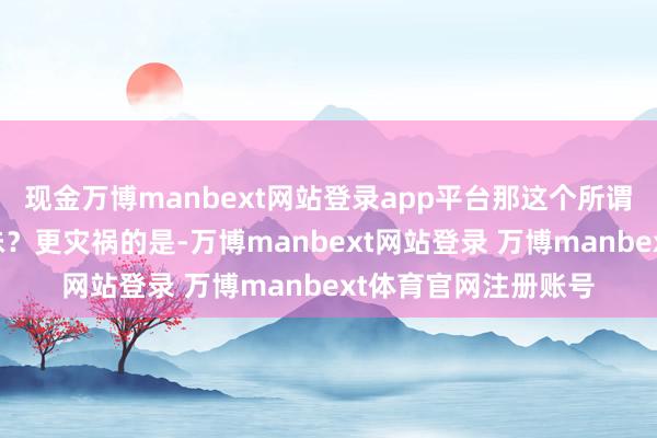 现金万博manbext网站登录app平台那这个所谓的媾和又有什么兴味？更灾祸的是-万博manbext网站登录 万博manbext体育官网注册账号