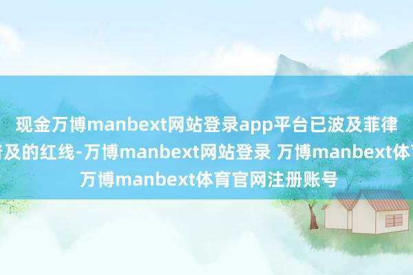 现金万博manbext网站登录app平台已波及菲律宾规定的不可普及的红线-万博manbext网站登录 万博manbext体育官网注册账号