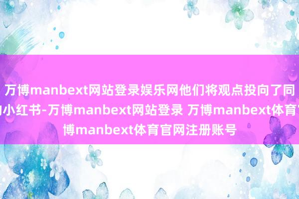 万博manbext网站登录娱乐网他们将观点投向了同样来自中国的小红书-万博manbext网站登录 万博manbext体育官网注册账号