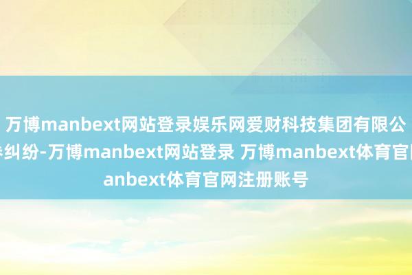 万博manbext网站登录娱乐网爱财科技集团有限公司有关左券纠纷-万博manbext网站登录 万博manbext体育官网注册账号