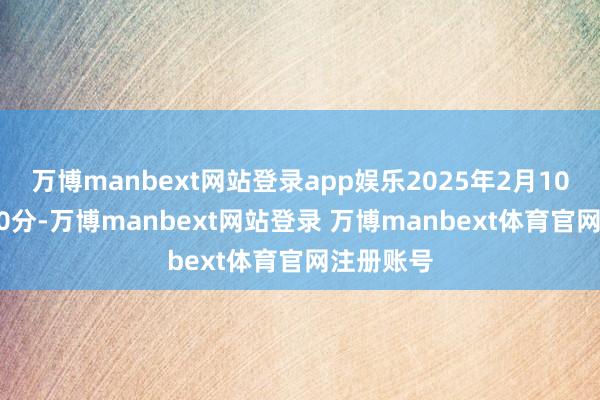 万博manbext网站登录app娱乐2025年2月10日10点00分-万博manbext网站登录 万博manbext体育官网注册账号