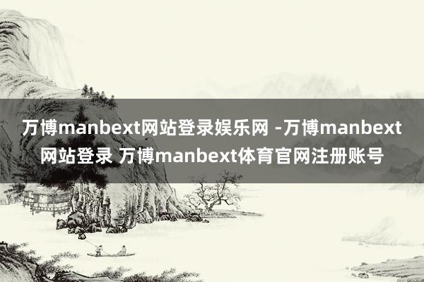 万博manbext网站登录娱乐网 -万博manbext网站登录 万博manbext体育官网注册账号
