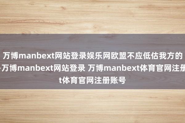 万博manbext网站登录娱乐网欧盟不应低估我方的力量-万博manbext网站登录 万博manbext体育官网注册账号