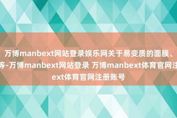 万博manbext网站登录娱乐网关于易变质的面膜、精华液等-万博manbext网站登录 万博manbext体育官网注册账号
