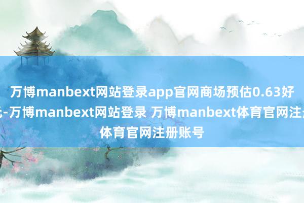 万博manbext网站登录app官网商场预估0.63好意思元-万博manbext网站登录 万博manbext体育官网注册账号