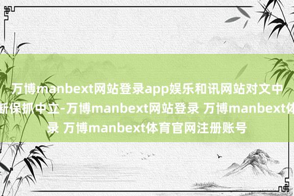 万博manbext网站登录app娱乐和讯网站对文中论说、不雅点判断保抓中立-万博manbext网站登录 万博manbext体育官网注册账号
