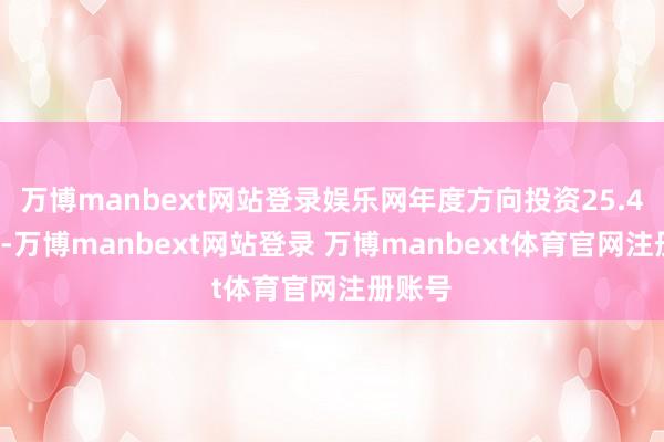 万博manbext网站登录娱乐网年度方向投资25.41亿元-万博manbext网站登录 万博manbext体育官网注册账号
