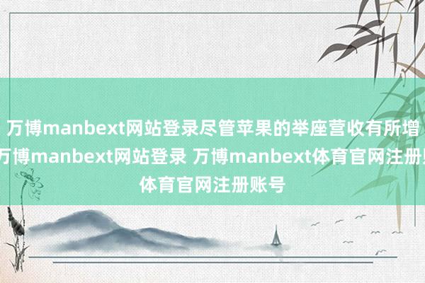万博manbext网站登录尽管苹果的举座营收有所增长-万博manbext网站登录 万博manbext体育官网注册账号