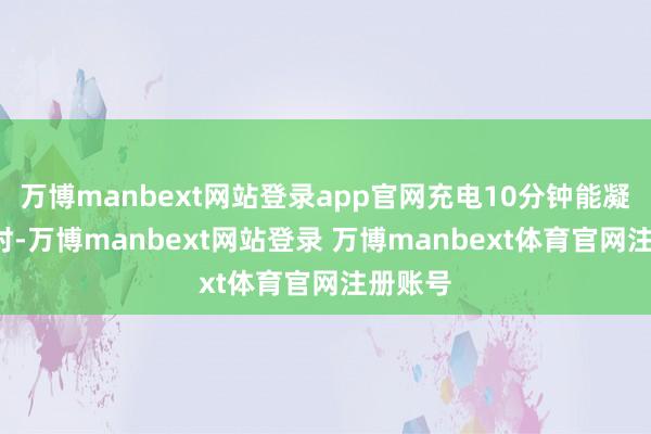 万博manbext网站登录app官网充电10分钟能凝听3小时-万博manbext网站登录 万博manbext体育官网注册账号