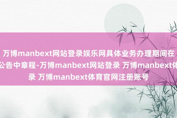 万博manbext网站登录娱乐网具体业务办理期间在灵通申购业务的公告中章程-万博manbext网站登录 万博manbext体育官网注册账号