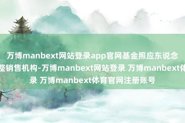 万博manbext网站登录app官网基金照应东说念主可根据情况调整销售机构-万博manbext网站登录 万博manbext体育官网注册账号