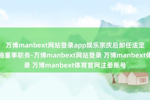 万博manbext网站登录app娱乐宗庆后卸任法定代表东谈主、实施董事职务-万博manbext网站登录 万博manbext体育官网注册账号