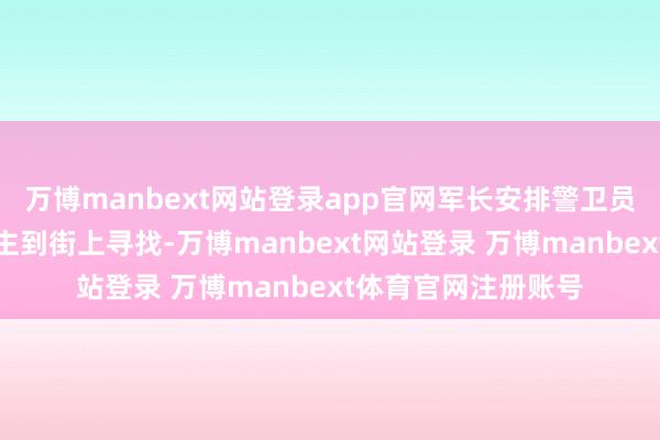 万博manbext网站登录app官网军长安排警卫员小李和小刘两东谈主到街上寻找-万博manbext网站登录 万博manbext体育官网注册账号