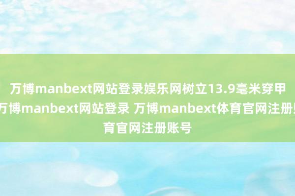万博manbext网站登录娱乐网树立13.9毫米穿甲弹-万博manbext网站登录 万博manbext体育官网注册账号
