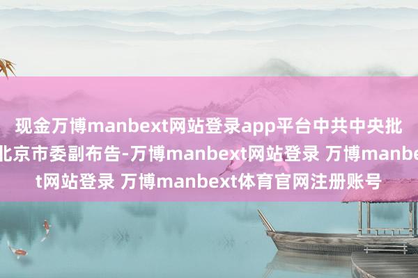 现金万博manbext网站登录app平台中共中央批准：游钧同道任中共北京市委副布告-万博manbext网站登录 万博manbext体育官网注册账号