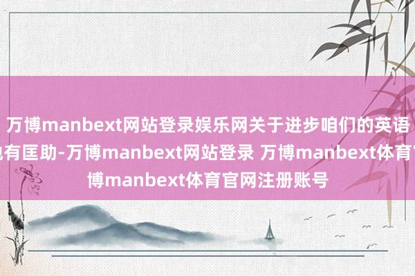 万博manbext网站登录娱乐网关于进步咱们的英语听力水平特地有匡助-万博manbext网站登录 万博manbext体育官网注册账号