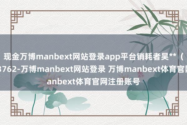 现金万博manbext网站登录app平台销耗者吴**（手机尾号 3762-万博manbext网站登录 万博manbext体育官网注册账号