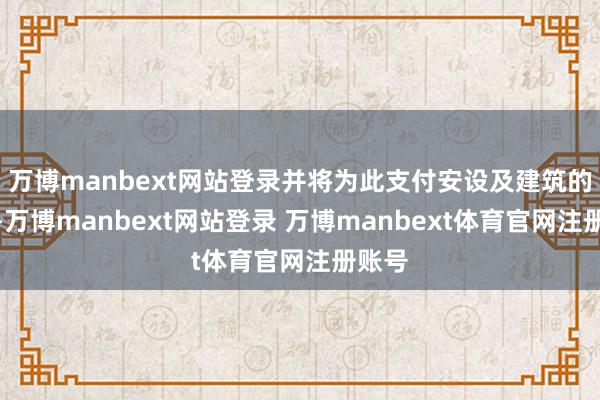 万博manbext网站登录并将为此支付安设及建筑的用度-万博manbext网站登录 万博manbext体育官网注册账号